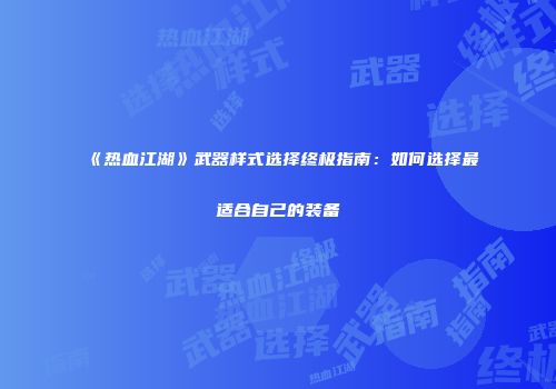 《热血江湖》武器样式选择终极指南：如何选择最适合自己的装备