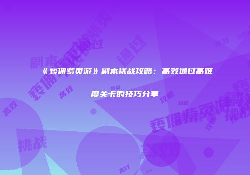 《亵佣紫页游》副本挑战攻略：高效通过高难度关卡的技巧分享
