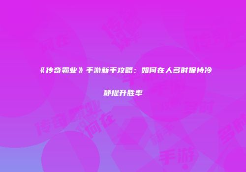 《传奇霸业》手游新手攻略：如何在人多时保持冷静提升胜率