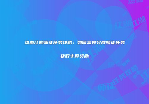 热血江湖师徒任务攻略：如何高效完成师徒任务获取丰厚奖励