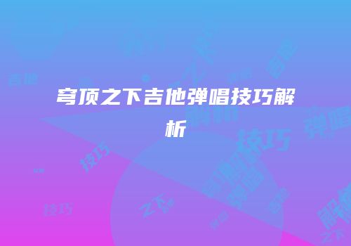穹顶之下吉他弹唱技巧解析