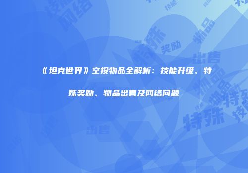 《坦克世界》空投物品全解析：技能升级、特殊奖励、物品出售及网络问题