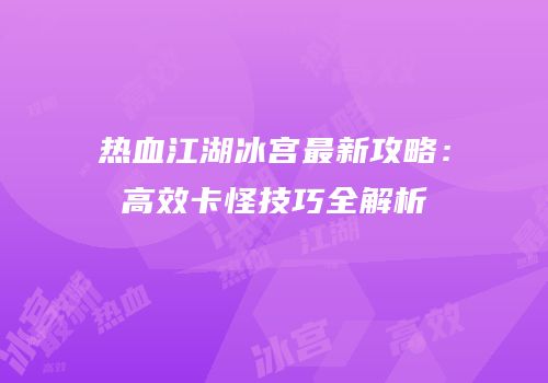 热血江湖冰宫最新攻略：高效卡怪技巧全解析