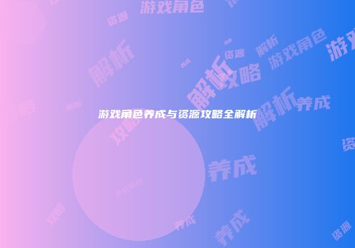 游戏角色养成与资源攻略全解析