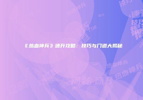 《热血神兵》速升攻略：技巧与门道大揭秘