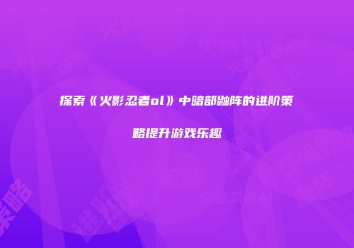 探索《火影忍者ol》中暗部鼬阵的进阶策略提升游戏乐趣