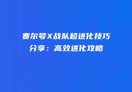 赛尔号X战队超进化技巧分享：高效进化攻略