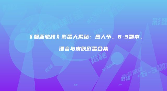 《碧蓝航线》彩蛋大揭秘：愚人节、6-3副本、语音与皮肤彩蛋合集