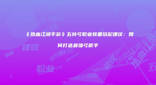 《热血江湖手游》五转弓职业装备搭配建议：如何打造最强弓箭手