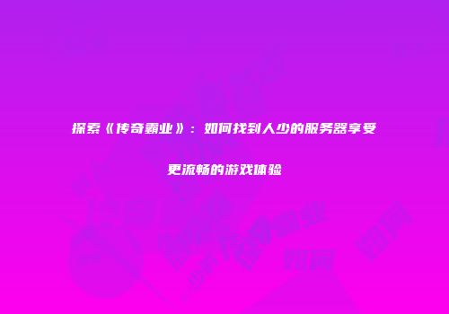 探索《传奇霸业》：如何找到人少的服务器享受更流畅的游戏体验