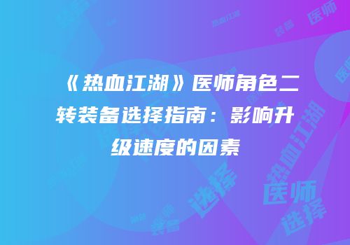 《热血江湖》医师角色二转装备选择指南：影响升级速度的因素