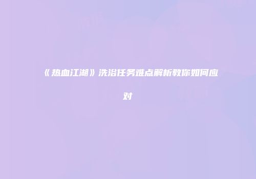 《热血江湖》洗浴任务难点解析教你如何应对