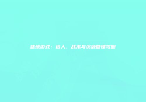 篮球游戏：选人、战术与资源管理攻略