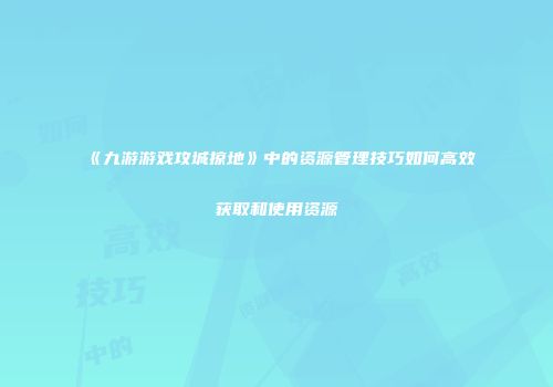 《九游游戏攻城掠地》中的资源管理技巧如何高效获取和使用资源