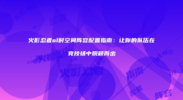 火影忍者ol时空间阵容配置指南：让你的队伍在竞技场中脱颖而出