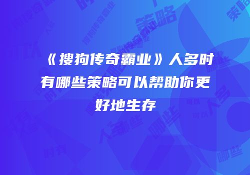 《搜狗传奇霸业》人多时有哪些策略可以帮助你更好地生存
