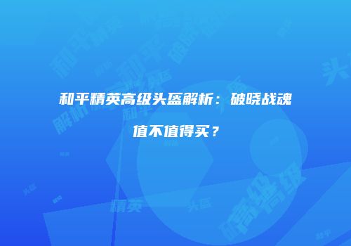 和平精英高级头盔解析：破晓战魂值不值得买？