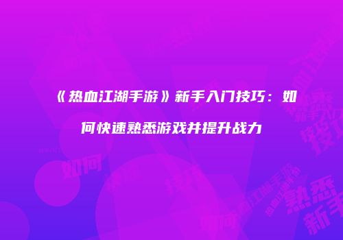 《热血江湖手游》新手入门技巧：如何快速熟悉游戏并提升战力