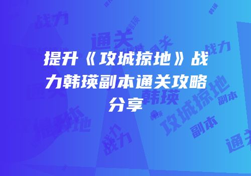 提升《攻城掠地》战力韩瑛副本通关攻略分享