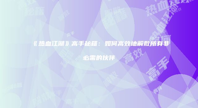 《热血江湖》高手秘籍：如何高效地解散所有非必需的伙伴