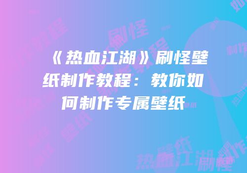 《热血江湖》刷怪壁纸制作教程：教你如何制作专属壁纸