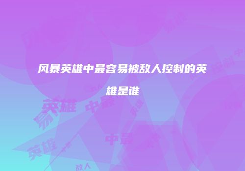 风暴英雄中最容易被敌人控制的英雄是谁
