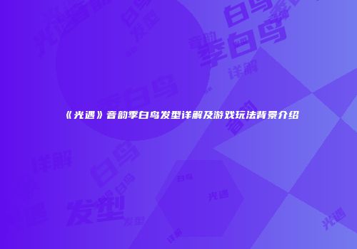 《光遇》音韵季白鸟发型详解及游戏玩法背景介绍