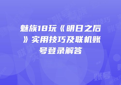 魅族18玩《明日之后》实用技巧及联机账号登录解答