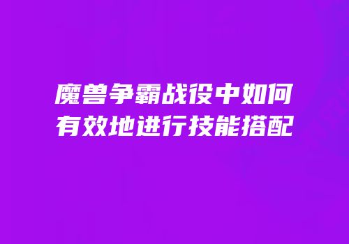 魔兽争霸战役中如何有效地进行技能搭配