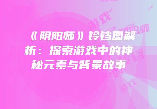 《阴阳师》铃铛图解析：探索游戏中的神秘元素与背景故事