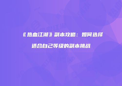《热血江湖》副本攻略：如何选择适合自己等级的副本挑战