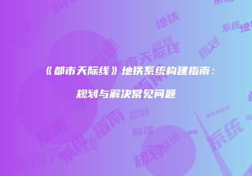 《都市天际线》地铁系统构建指南：规划与解决常见问题