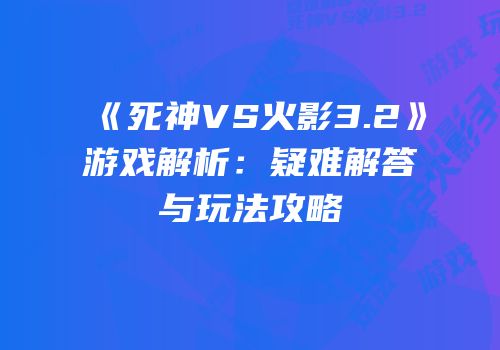 《死神VS火影3.2》游戏解析：疑难解答与玩法攻略