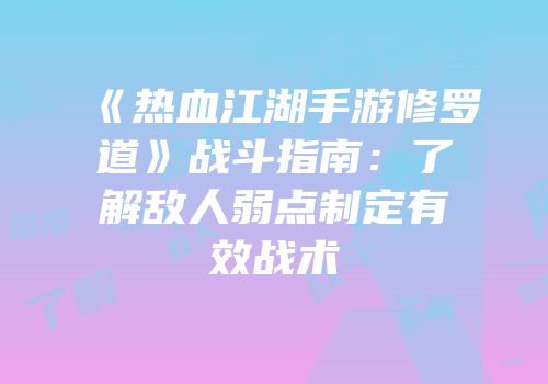 《热血江湖手游修罗道》战斗指南：了解敌人弱点制定有效战术