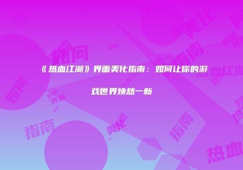 《热血江湖》界面美化指南：如何让你的游戏世界焕然一新