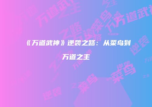 《万道武神》逆袭之路：从菜鸟到万道之主