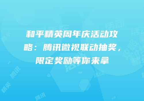 和平精英周年庆活动攻略：腾讯微视联动抽奖，限定奖励等你来拿