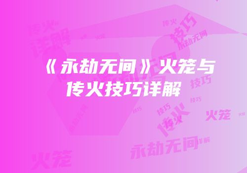 《永劫无间》火笼与传火技巧详解