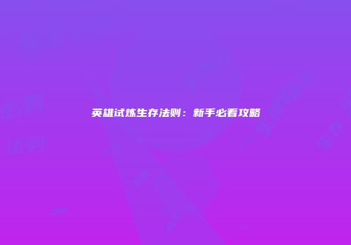 英雄试炼生存法则：新手必看攻略