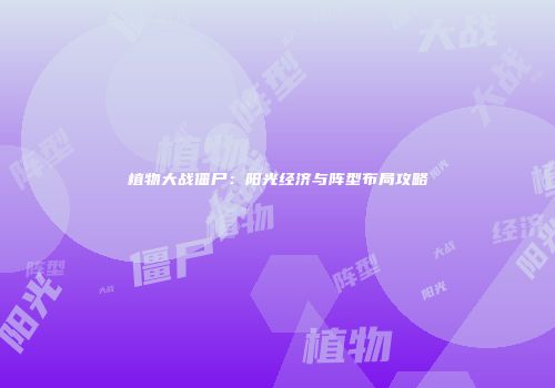 植物大战僵尸：阳光经济与阵型布局攻略