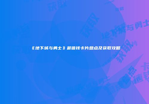 《地下城与勇士》最值钱卡片盘点及获取攻略