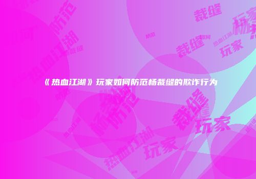 《热血江湖》玩家如何防范杨裁缝的欺诈行为