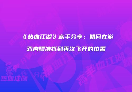 《热血江湖》高手分享：如何在游戏内精准找到再次飞升的位置