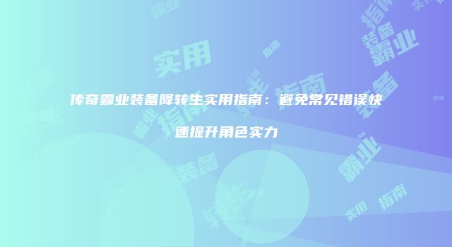 传奇霸业装备降转生实用指南：避免常见错误快速提升角色实力