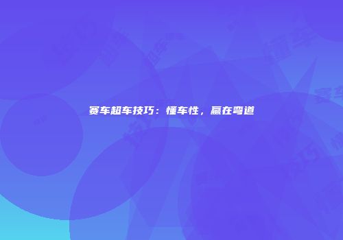 赛车超车技巧：懂车性，赢在弯道