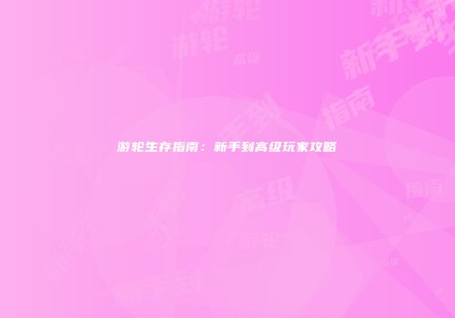 游轮生存指南：新手到高级玩家攻略