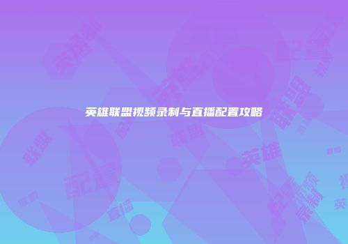 英雄联盟视频录制与直播配置攻略