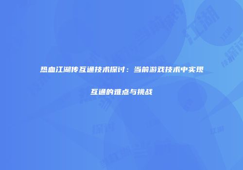 热血江湖传互通技术探讨:当前游戏技术中实现互通的难点与挑战