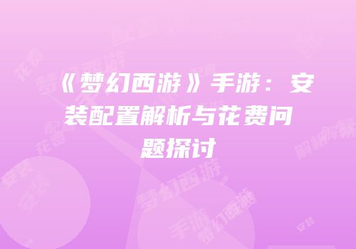 《梦幻西游》手游：安装配置解析与花费问题探讨