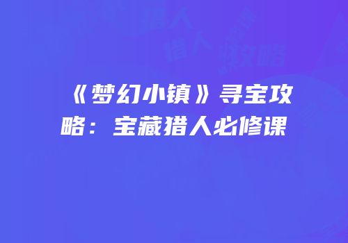 《梦幻小镇》寻宝攻略：宝藏猎人必修课
